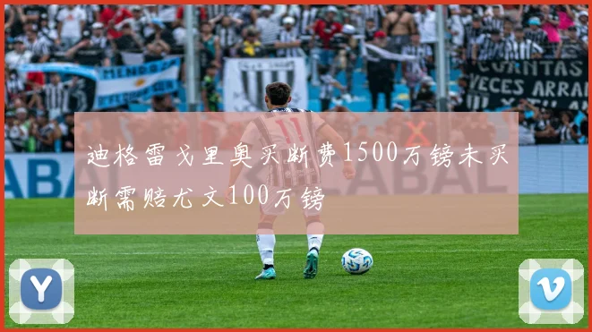 迪格雷戈里奥买断费1500万镑未买断需赔尤文100万镑