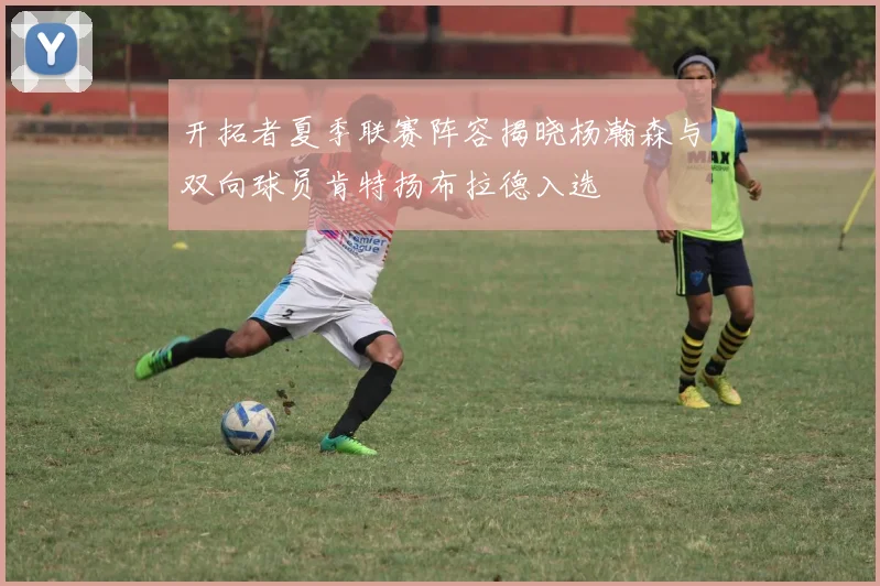 开拓者夏季联赛阵容揭晓杨瀚森与双向球员肯特扬布拉德入选